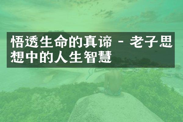 悟透生命的真谛 - 老子思想中的人生智慧