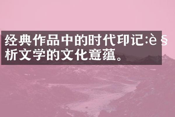 经典作品中的时代印记:解析文学的文化意蕴。