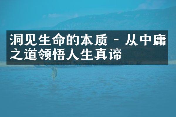洞见生命的本质 - 从中庸之道领悟人生真谛