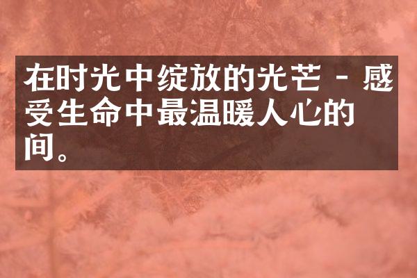 在时光中绽放的光芒 - 感受生命中最温暖人心的瞬间。