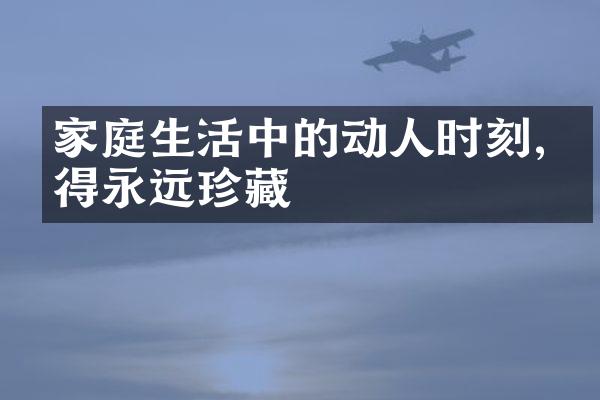 家庭生活中的动人时刻,值得永远珍藏