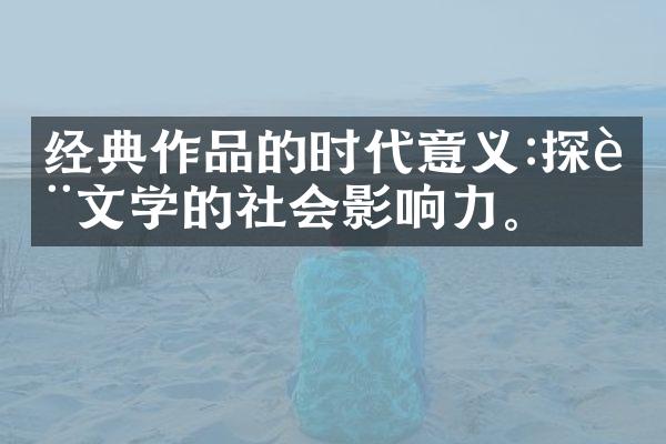 经典作品的时代意义:探讨文学的社会影响力。