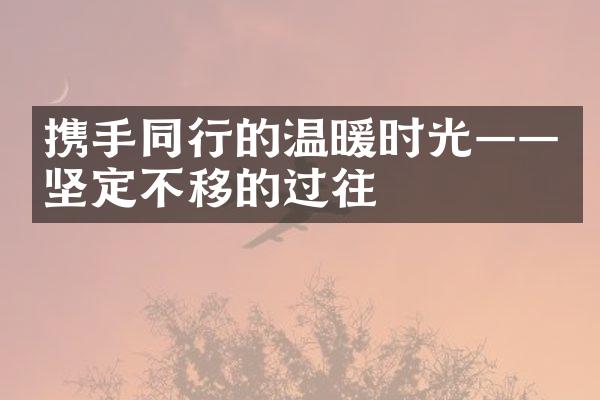 携手同行的温暖时光&mdash;&mdash;坚定不移的过往