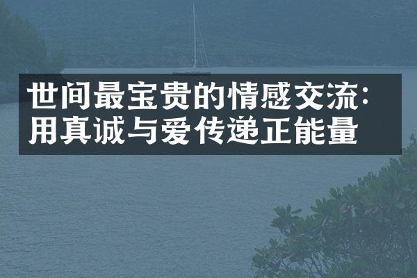 世间最宝贵的情感交流：用真诚与爱传递正能量