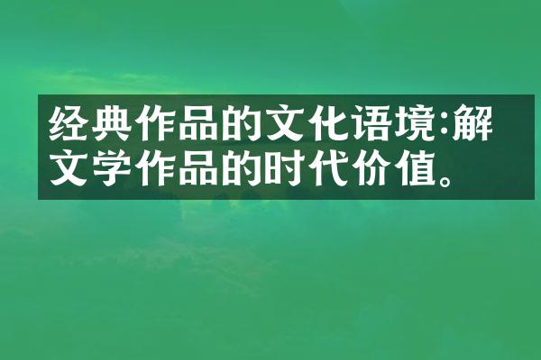 经典作品的文化语境:解析文学作品的时代价值。