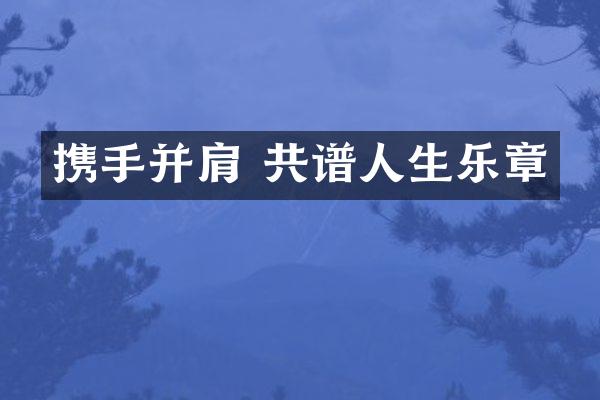 携手并肩 共谱人生乐章