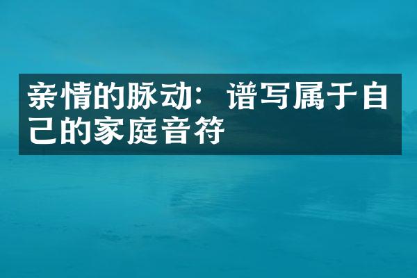 亲情的脉动：谱写属于自己的家庭音符