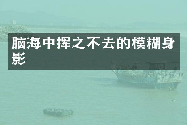 脑海中挥之不去的模糊身影