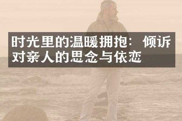 时光里的温暖拥抱：倾诉对亲人的思念与依恋