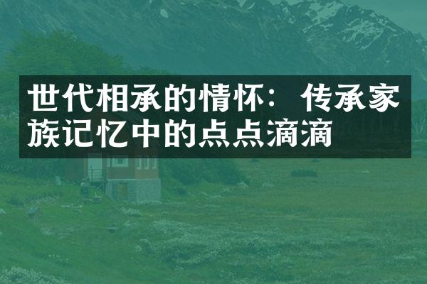 世代相承的情怀：传承家族记忆中的点点滴滴