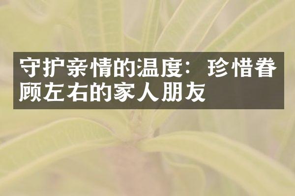 守护亲情的温度：珍惜眷顾左右的家人朋友
