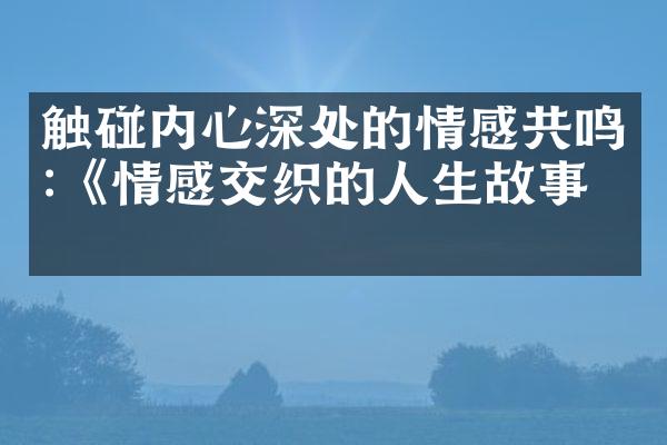 触碰内心深处的情感共鸣:《情感交织的人生故事》