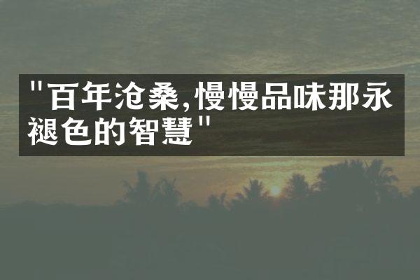 "百年沧桑,慢慢品味那永不褪色的智慧"