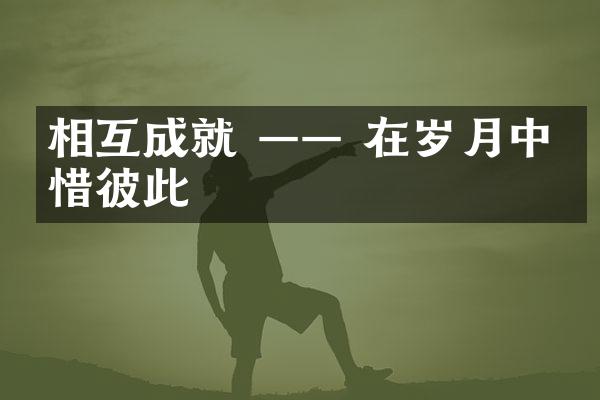 相互成就 &mdash;&mdash; 在岁月中珍惜彼此