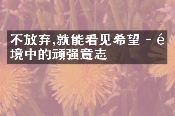 不放弃,就能看见希望 - 逆境中的顽强意志
