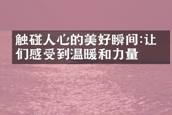 触碰人心的美好瞬间:让我们感受到温暖和力量