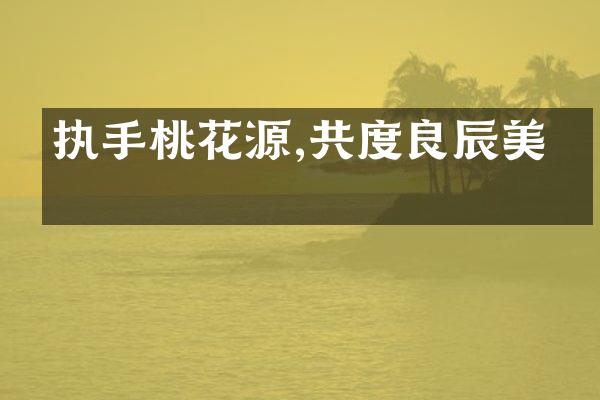 执手桃花源,共度良辰美景