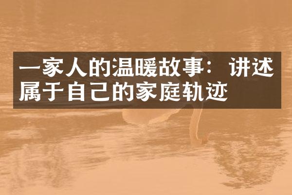 一家人的温暖故事：讲述属于自己的家庭轨迹