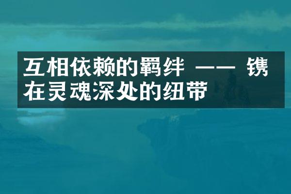互相依赖的羁绊 &mdash;&mdash; 镌刻在灵魂深处的纽带