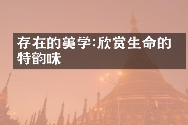 存在的美学:欣赏生命的独特韵味