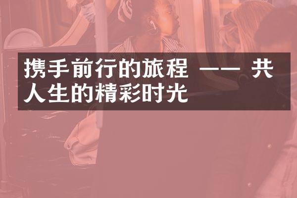 携手前行的旅程 &mdash;&mdash; 共度人生的精彩时光
