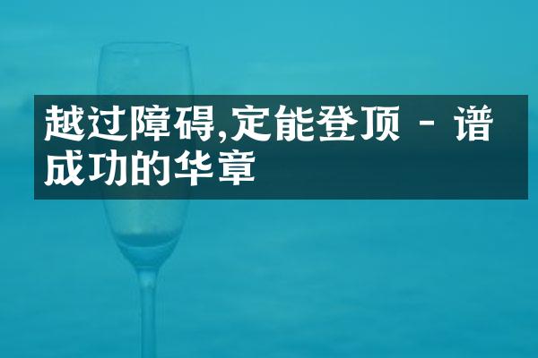 越过障碍,定能登顶 - 谱写成功的华章
