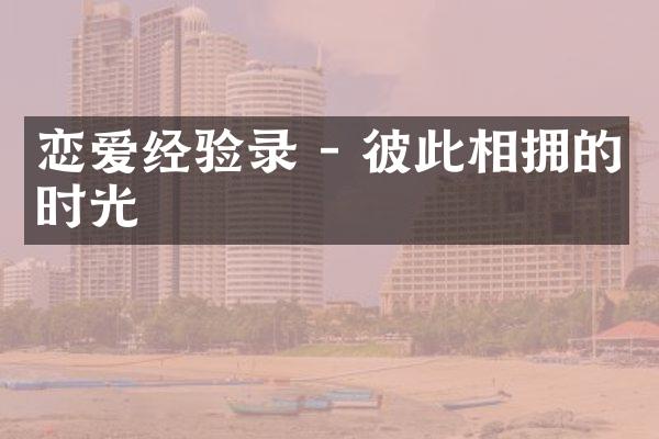 恋爱经验录 - 彼此相拥的时光