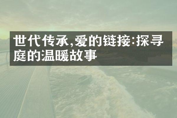 世代传承,爱的链接:探寻家庭的温暖故事