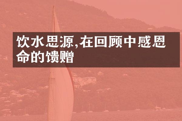 饮水思源,在回顾中感恩生命的馈赠