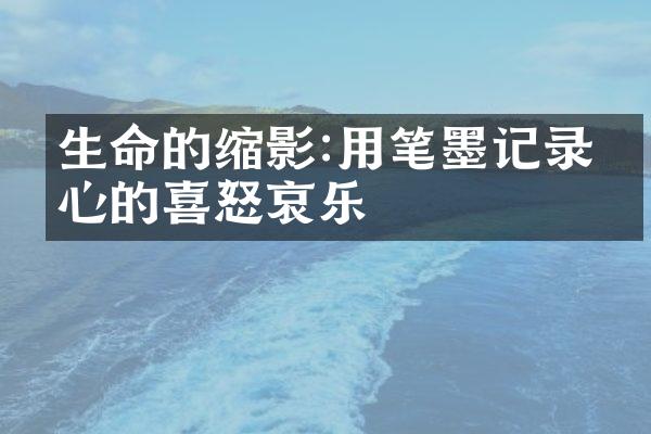 生命的缩影:用笔墨记录内心的喜怒哀乐