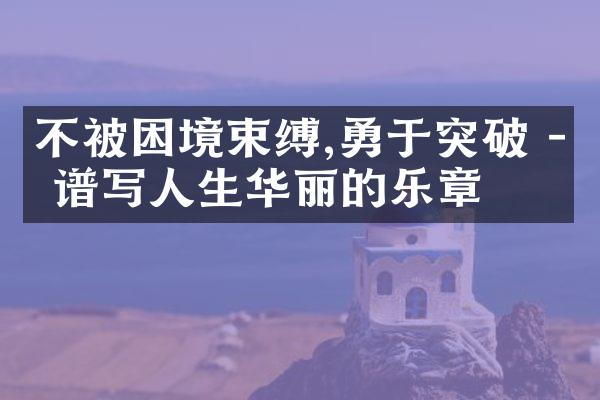 不被困境束缚,勇于突破 - 谱写人生华丽的乐章