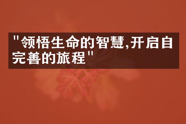 "领悟生命的智慧,开启自我完善的旅程"