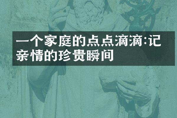 一个家庭的点点滴滴:记录亲情的珍贵瞬间