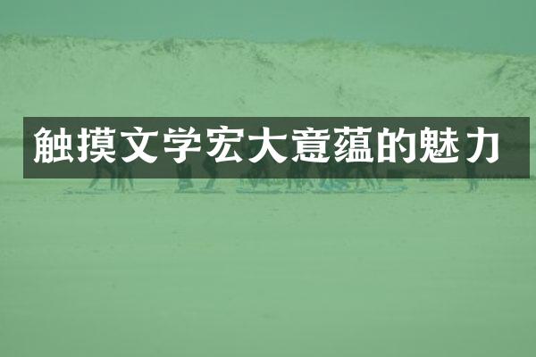 触摸文学宏大意蕴的魅力