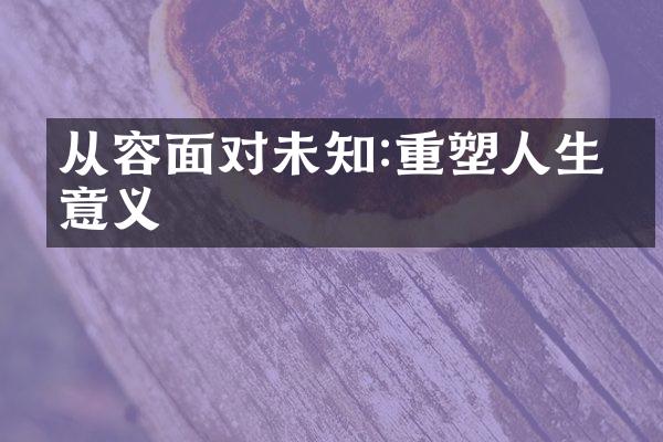 从容面对未知:重塑人生的意义