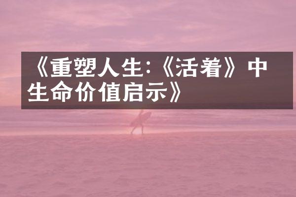 《重塑人生:《活着》中的生命价值启示》