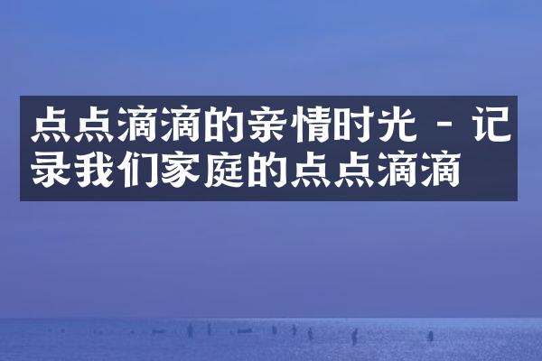 点点滴滴的亲情时光 - 记录我们家庭的点点滴滴