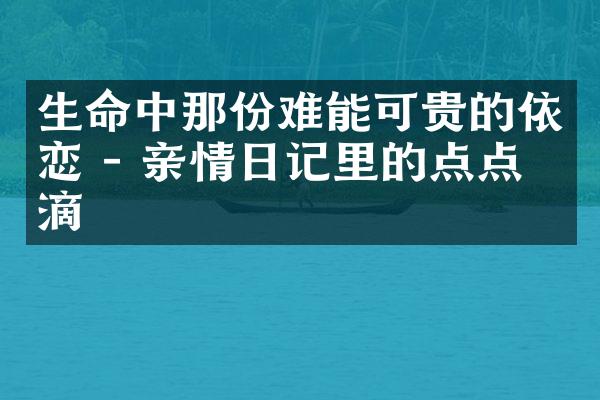 生命中那份难能可贵的依恋 - 亲情日记里的点点滴滴
