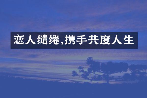 恋人缱绻,携手共度人生