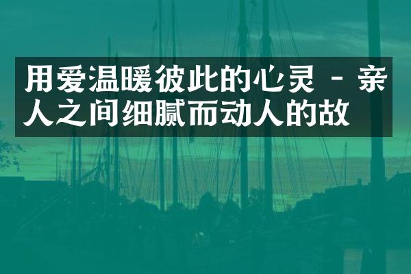 用爱温暖彼此的心灵 - 亲人之间细腻而动人的故事