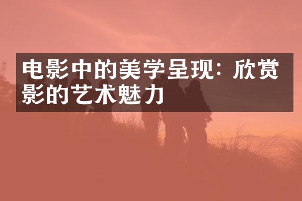 电影中的美学呈现: 欣赏电影的艺术魅力