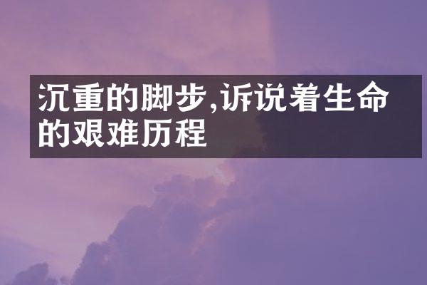 沉重的脚步,诉说着生命中的艰难