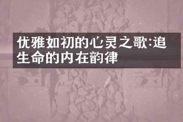 优雅如初的心灵之歌:追寻生命的内在韵律