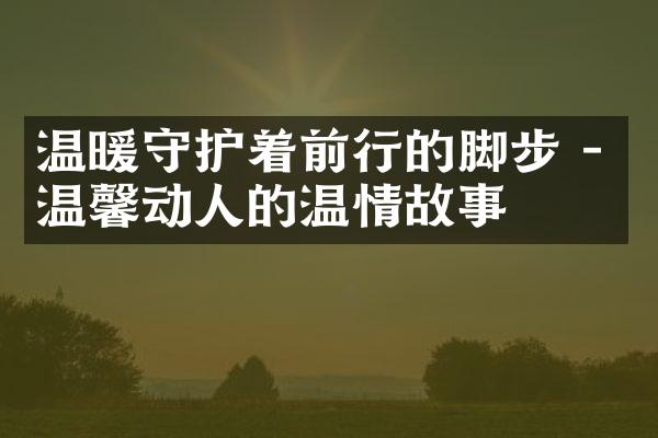 温暖守护着前行的脚步 - 温馨动人的温情故事