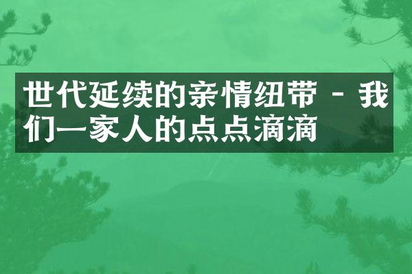 世代延续的亲情纽带 - 我们一家人的点点滴滴