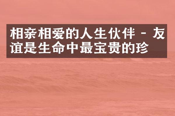 相亲相爱的人生伙伴 - 友谊是生命中最宝贵的珍惜