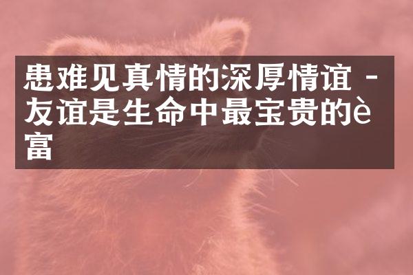 患难见真情的深厚情谊 - 友谊是生命中最宝贵的财富