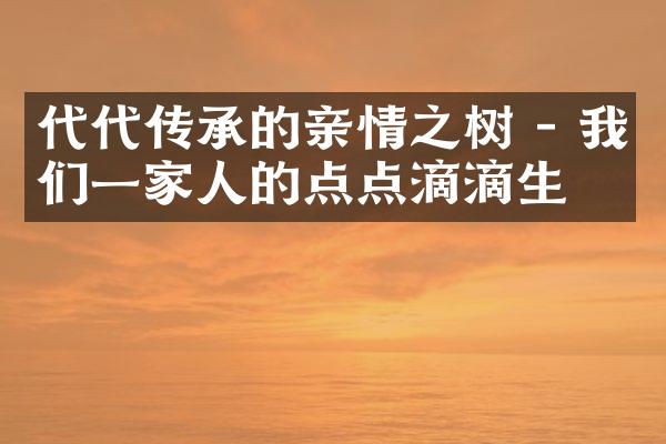 代代传承的亲情之树 - 我们一家人的点点滴滴生活