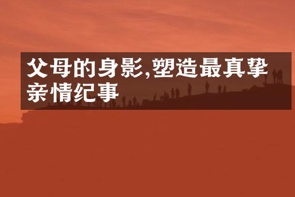 父母的身影,塑造最真挚的亲情纪事