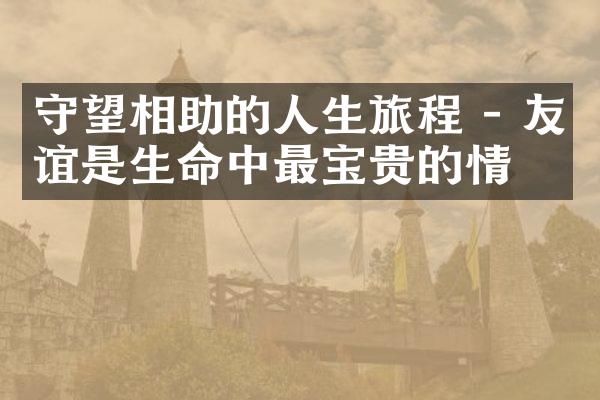 守望相助的人生旅程 - 友谊是生命中最宝贵的情缘